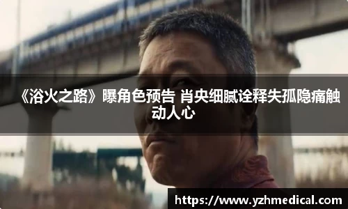 OB电竞：《浴火之路》曝角色预告 肖央细腻诠释失孤隐痛触动人心